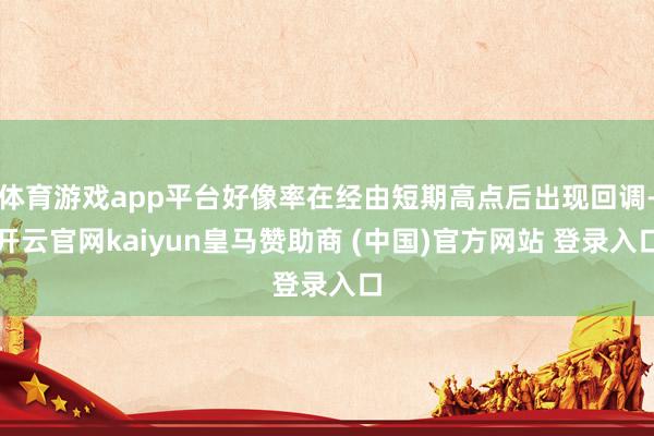 体育游戏app平台好像率在经由短期高点后出现回调-开云官网kaiyun皇马赞助商 (中国)官方网站 登录入口