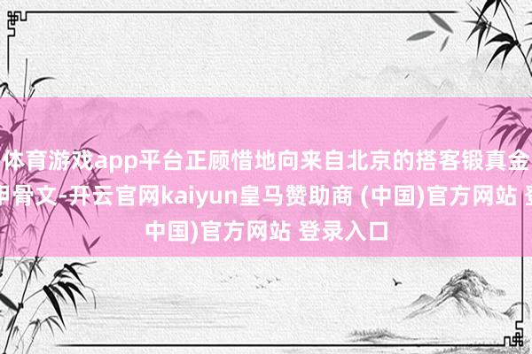 体育游戏app平台正顾惜地向来自北京的搭客锻真金不怕火甲骨文-开云官网kaiyun皇马赞助商 (中国)官方网站 登录入口