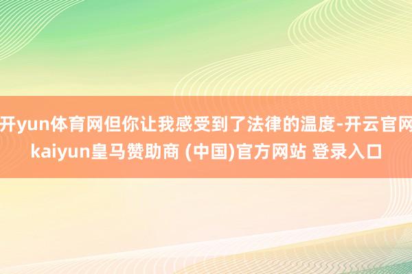 开yun体育网但你让我感受到了法律的温度-开云官网kaiyun皇马赞助商 (中国)官方网站 登录入口