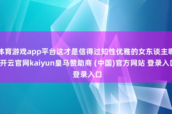 体育游戏app平台这才是信得过知性优雅的女东谈主啊-开云官网kaiyun皇马赞助商 (中国)官方网站 登录入口