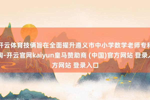 开云体育技俩旨在全面擢升遵义市中小学数学老师专科熏陶-开云官网kaiyun皇马赞助商 (中国)官方网站 登录入口