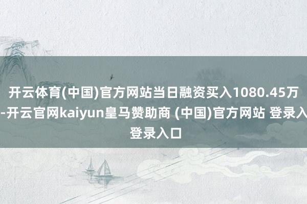 开云体育(中国)官方网站当日融资买入1080.45万元-开云官网kaiyun皇马赞助商 (中国)官方网站 登录入口