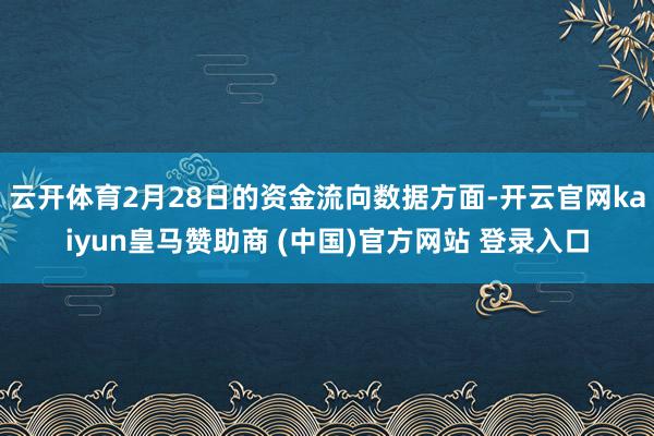 云开体育2月28日的资金流向数据方面-开云官网kaiyun皇马赞助商 (中国)官方网站 登录入口