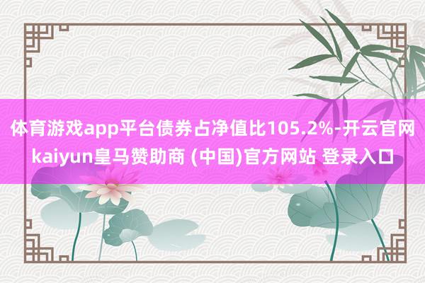 体育游戏app平台债券占净值比105.2%-开云官网kaiyun皇马赞助商 (中国)官方网站 登录入口