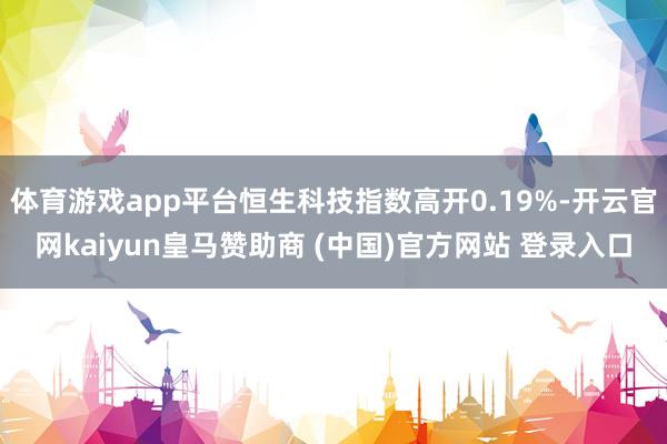 体育游戏app平台恒生科技指数高开0.19%-开云官网kaiyun皇马赞助商 (中国)官方网站 登录入口