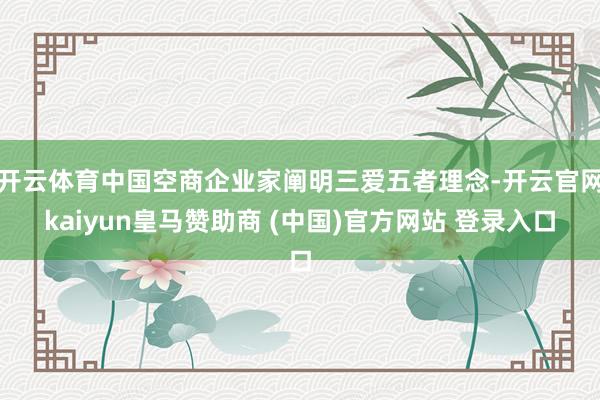 开云体育中国空商企业家阐明三爱五者理念-开云官网kaiyun皇马赞助商 (中国)官方网站 登录入口