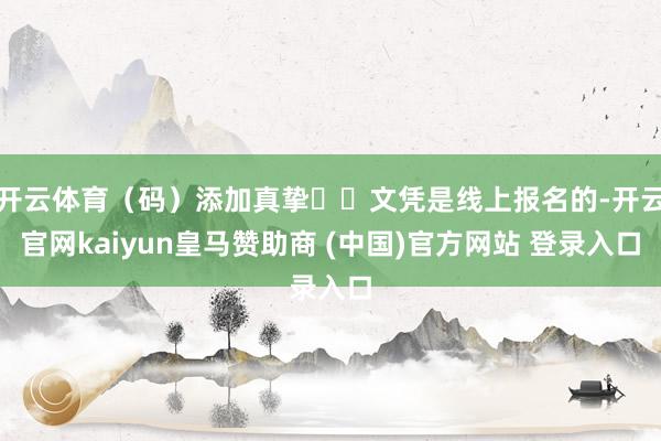 开云体育（码）添加真挚✔▶文凭是线上报名的-开云官网kaiyun皇马赞助商 (中国)官方网站 登录入口