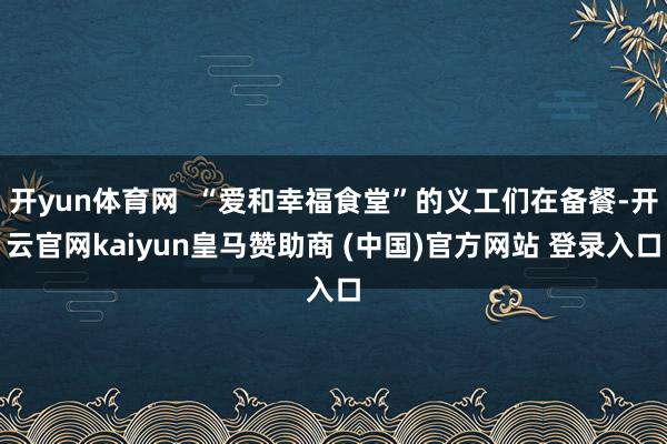 开yun体育网  “爱和幸福食堂”的义工们在备餐-开云官网kaiyun皇马赞助商 (中国)官方网站 登录入口