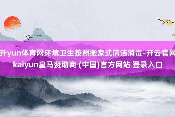 开yun体育网环境卫生按照搬家式清洁消毒-开云官网kaiyun皇马赞助商 (中国)官方网站 登录入口