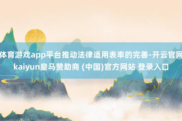 体育游戏app平台推动法律适用表率的完善-开云官网kaiyun皇马赞助商 (中国)官方网站 登录入口