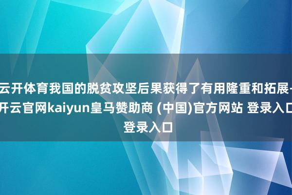 云开体育我国的脱贫攻坚后果获得了有用隆重和拓展-开云官网kaiyun皇马赞助商 (中国)官方网站 登录入口