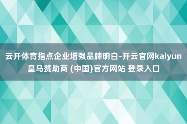 云开体育指点企业增强品牌明白-开云官网kaiyun皇马赞助商 (中国)官方网站 登录入口