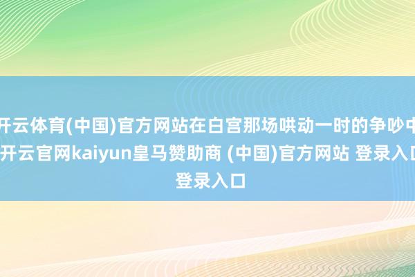 开云体育(中国)官方网站在白宫那场哄动一时的争吵中-开云官网kaiyun皇马赞助商 (中国)官方网站 登录入口