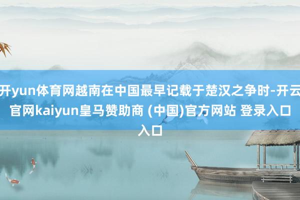 开yun体育网越南在中国最早记载于楚汉之争时-开云官网kaiyun皇马赞助商 (中国)官方网站 登录入口
