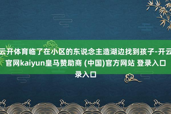 云开体育临了在小区的东说念主造湖边找到孩子-开云官网kaiyun皇马赞助商 (中国)官方网站 登录入口