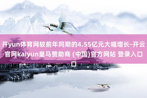 开yun体育网较前年同期的4.55亿元大幅增长-开云官网kaiyun皇马赞助商 (中国)官方网站 登录入口