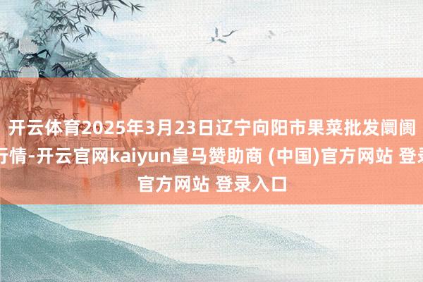 开云体育2025年3月23日辽宁向阳市果菜批发阛阓价钱行情-开云官网kaiyun皇马赞助商 (中国)官方网站 登录入口