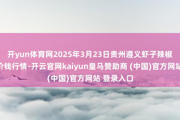 开yun体育网2025年3月23日贵州遵义虾子辣椒批发市集价钱行情-开云官网kaiyun皇马赞助商 (中国)官方网站 登录入口