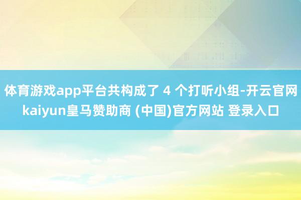 体育游戏app平台共构成了 4 个打听小组-开云官网kaiyun皇马赞助商 (中国)官方网站 登录入口