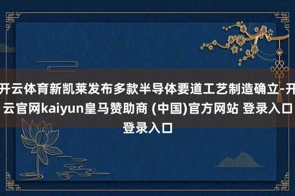 开云体育新凯莱发布多款半导体要道工艺制造确立-开云官网kaiyun皇马赞助商 (中国)官方网站 登录入口
