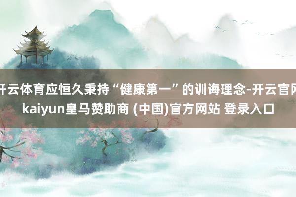 开云体育应恒久秉持“健康第一”的训诲理念-开云官网kaiyun皇马赞助商 (中国)官方网站 登录入口