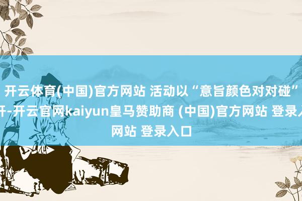 开云体育(中国)官方网站 活动以“意旨颜色对对碰”伸开-开云官网kaiyun皇马赞助商 (中国)官方网站 登录入口