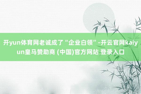 开yun体育网老诚成了“企业白领”-开云官网kaiyun皇马赞助商 (中国)官方网站 登录入口