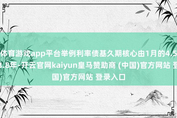 体育游戏app平台举例利率债基久期核心由1月的4.5年降至3.8年-开云官网kaiyun皇马赞助商 (中国)官方网站 登录入口