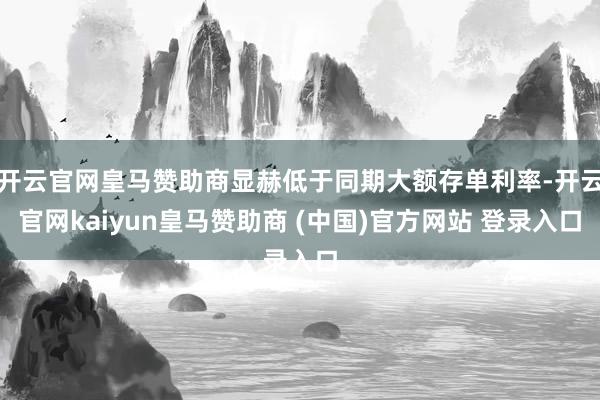 开云官网皇马赞助商显赫低于同期大额存单利率-开云官网kaiyun皇马赞助商 (中国)官方网站 登录入口