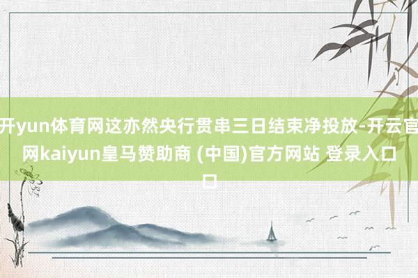 开yun体育网这亦然央行贯串三日结束净投放-开云官网kaiyun皇马赞助商 (中国)官方网站 登录入口