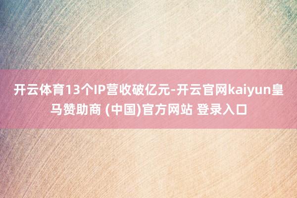 开云体育13个IP营收破亿元-开云官网kaiyun皇马赞助商 (中国)官方网站 登录入口