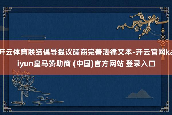 开云体育联结倡导提议磋商完善法律文本-开云官网kaiyun皇马赞助商 (中国)官方网站 登录入口