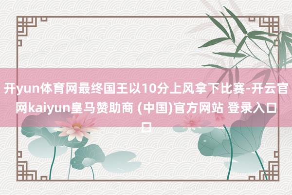 开yun体育网最终国王以10分上风拿下比赛-开云官网kaiyun皇马赞助商 (中国)官方网站 登录入口