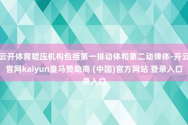 云开体育辊压机构包括第一排动体和第二动弹体-开云官网kaiyun皇马赞助商 (中国)官方网站 登录入口