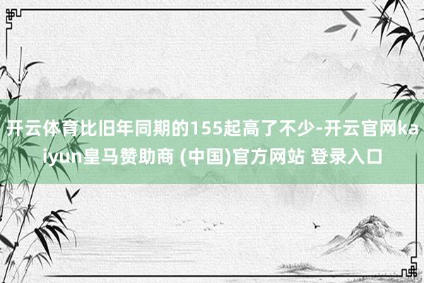 开云体育比旧年同期的155起高了不少-开云官网kaiyun皇马赞助商 (中国)官方网站 登录入口