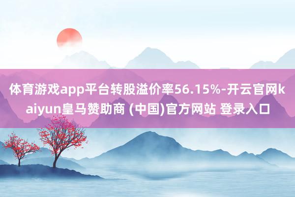 体育游戏app平台转股溢价率56.15%-开云官网kaiyun皇马赞助商 (中国)官方网站 登录入口