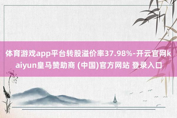 体育游戏app平台转股溢价率37.98%-开云官网kaiyun皇马赞助商 (中国)官方网站 登录入口