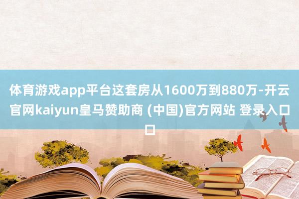体育游戏app平台这套房从1600万到880万-开云官网kaiyun皇马赞助商 (中国)官方网站 登录入口