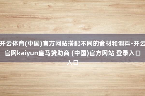 开云体育(中国)官方网站搭配不同的食材和调料-开云官网kaiyun皇马赞助商 (中国)官方网站 登录入口
