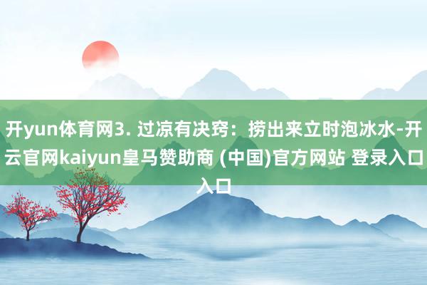开yun体育网3. 过凉有决窍：捞出来立时泡冰水-开云官网kaiyun皇马赞助商 (中国)官方网站 登录入口