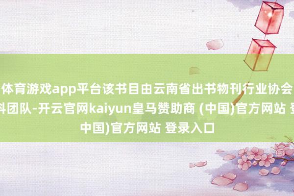 体育游戏app平台该书目由云南省出书物刊行业协会组织专科团队-开云官网kaiyun皇马赞助商 (中国)官方网站 登录入口