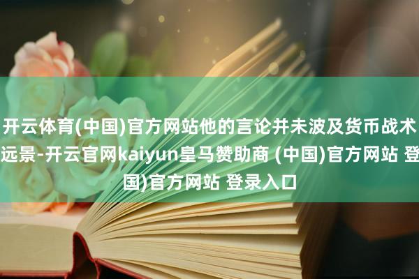 开云体育(中国)官方网站他的言论并未波及货币战术和经济远景-开云官网kaiyun皇马赞助商 (中国)官方网站 登录入口