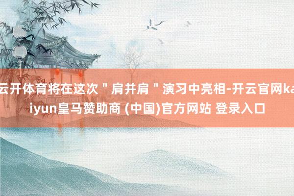 云开体育将在这次＂肩并肩＂演习中亮相-开云官网kaiyun皇马赞助商 (中国)官方网站 登录入口