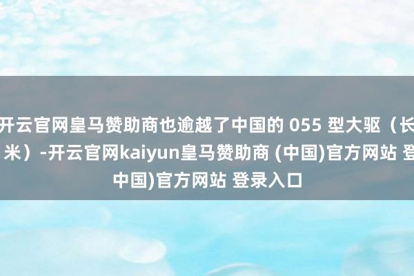 开云官网皇马赞助商也逾越了中国的 055 型大驱（长约 180 米）-开云官网kaiyun皇马赞助商 (中国)官方网站 登录入口