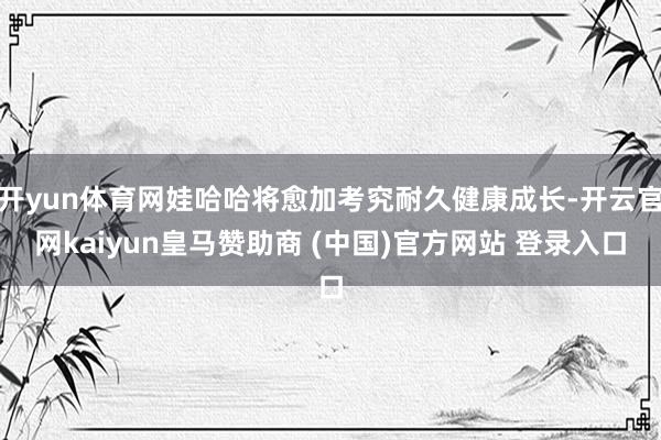 开yun体育网娃哈哈将愈加考究耐久健康成长-开云官网kaiyun皇马赞助商 (中国)官方网站 登录入口