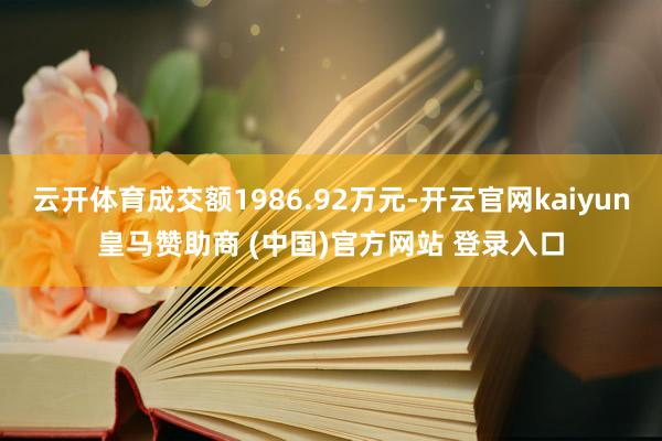 云开体育成交额1986.92万元-开云官网kaiyun皇马赞助商 (中国)官方网站 登录入口