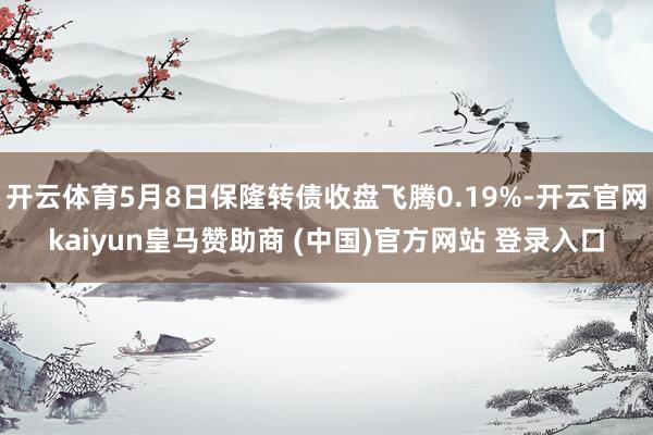开云体育5月8日保隆转债收盘飞腾0.19%-开云官网kaiyun皇马赞助商 (中国)官方网站 登录入口