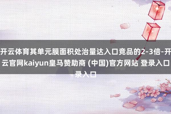 开云体育其单元膜面积处治量达入口竞品的2-3倍-开云官网kaiyun皇马赞助商 (中国)官方网站 登录入口