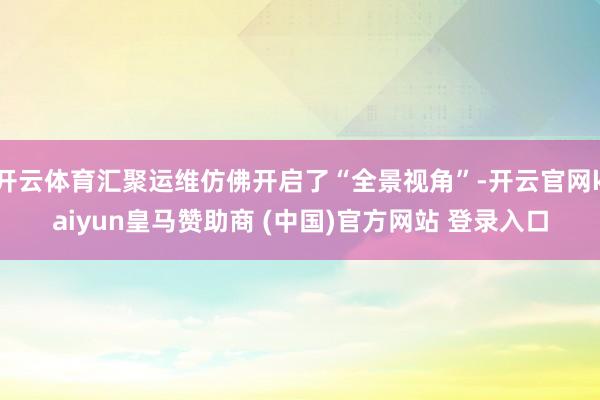 开云体育汇聚运维仿佛开启了“全景视角”-开云官网kaiyun皇马赞助商 (中国)官方网站 登录入口