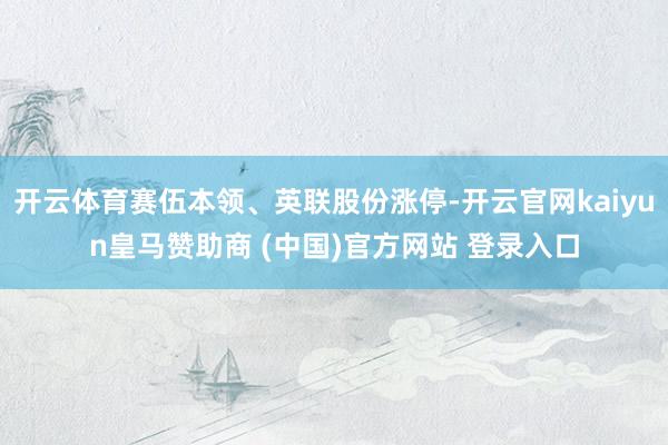 开云体育赛伍本领、英联股份涨停-开云官网kaiyun皇马赞助商 (中国)官方网站 登录入口